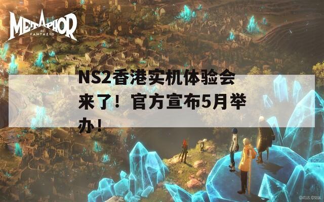 NS2香港实机体验会来了！官方宣布5月举办！