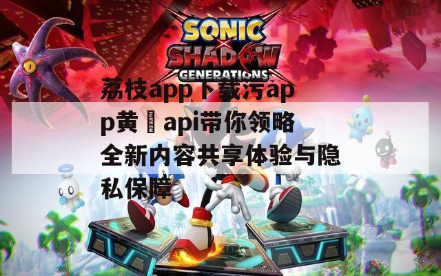 荔枝app下载污app黄汅api带你领略全新内容共享体验与隐私保障