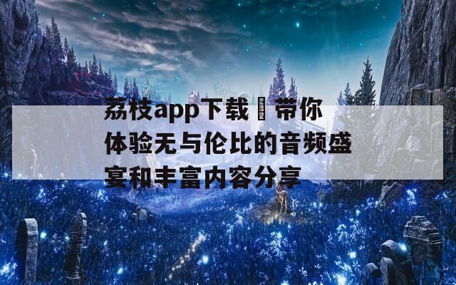 荔枝app下载汅带你体验无与伦比的音频盛宴和丰富内容分享