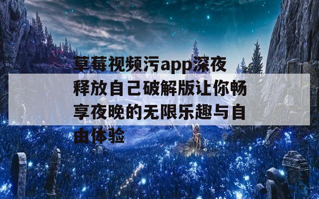 草莓视频污app深夜释放自己破解版让你畅享夜晚的无限乐趣与自由体验