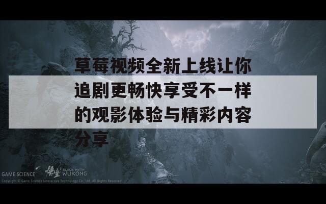 草莓视频全新上线让你追剧更畅快享受不一样的观影体验与精彩内容分享