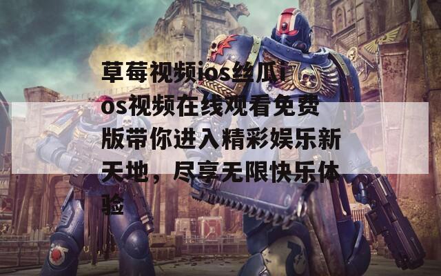 草莓视频ios丝瓜ios视频在线观看免费版带你进入精彩娱乐新天地，尽享无限快乐体验