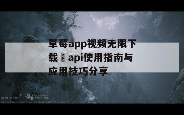 草莓app视频无限下载汅api使用指南与应用技巧分享