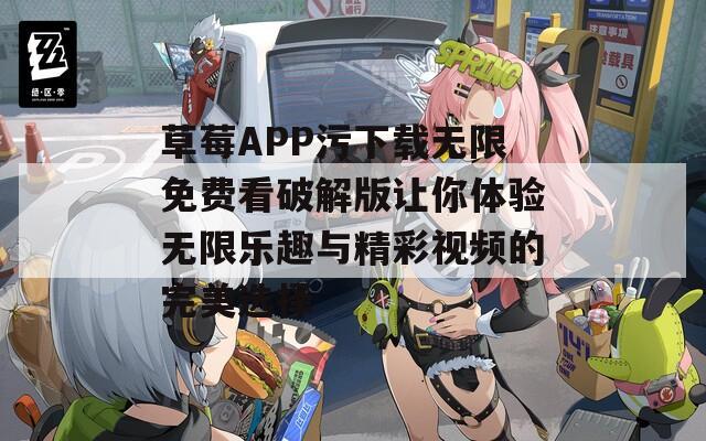 草莓APP污下载无限免费看破解版让你体验无限乐趣与精彩视频的完美选择