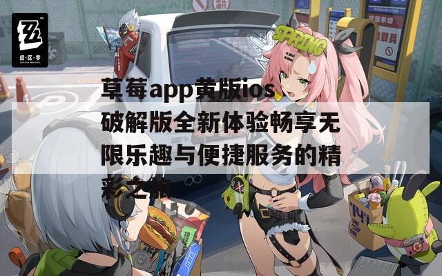 草莓app黄版ios破解版全新体验畅享无限乐趣与便捷服务的精彩之旅