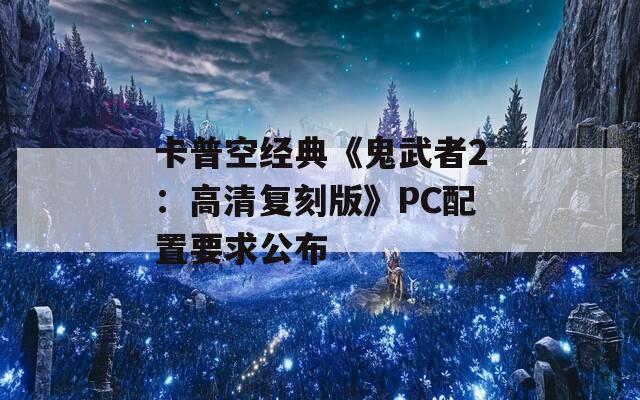 卡普空经典《鬼武者2：高清复刻版》PC配置要求公布