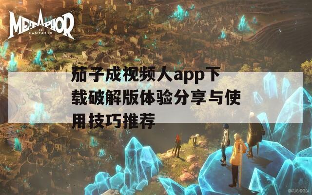 茄子成视频人app下载破解版体验分享与使用技巧推荐