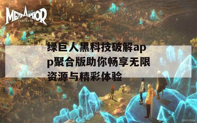 绿巨人黑科技破解app聚合版助你畅享无限资源与精彩体验