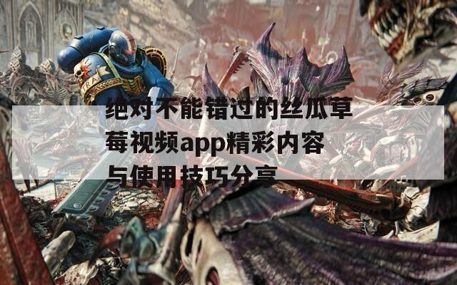 绝对不能错过的丝瓜草莓视频app精彩内容与使用技巧分享