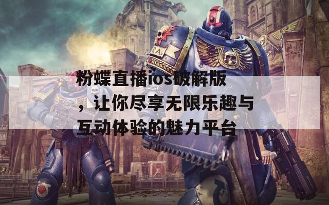 粉蝶直播ios破解版，让你尽享无限乐趣与互动体验的魅力平台