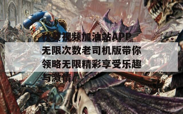 秋葵视频加油站APP无限次数老司机版带你领略无限精彩享受乐趣与激情