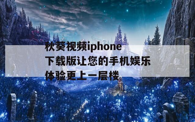 秋葵视频iphone下载版让您的手机娱乐体验更上一层楼