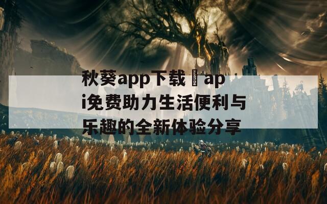 秋葵app下载汅api免费助力生活便利与乐趣的全新体验分享