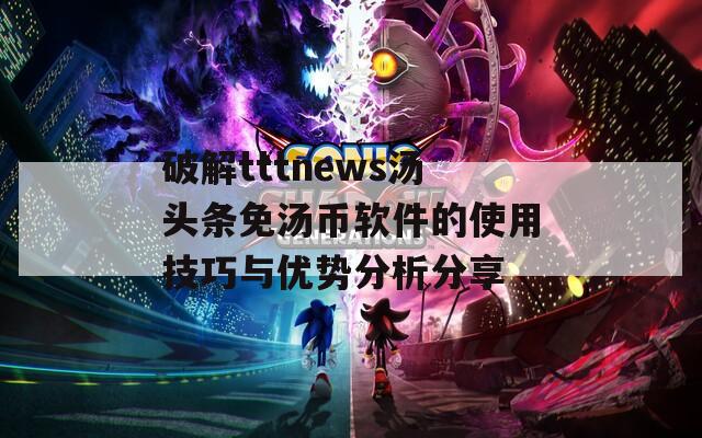 破解tttnews汤头条免汤币软件的使用技巧与优势分析分享