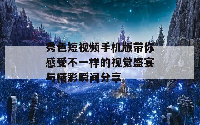 秀色短视频手机版带你感受不一样的视觉盛宴与精彩瞬间分享