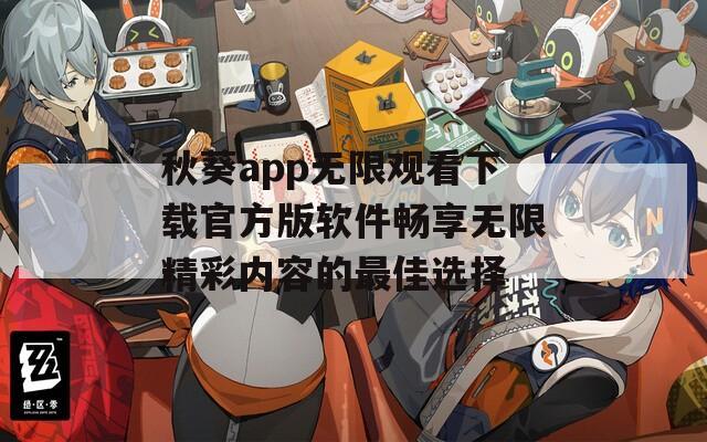 秋葵app无限观看下载官方版软件畅享无限精彩内容的最佳选择