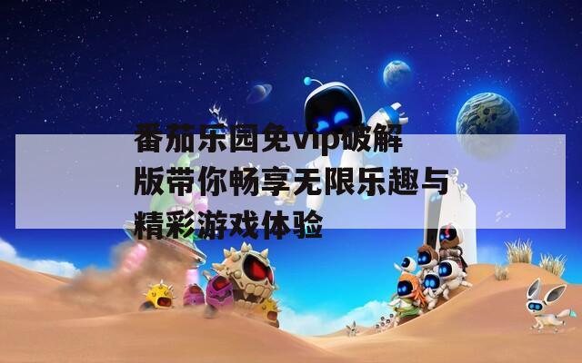 番茄乐园免vip破解版带你畅享无限乐趣与精彩游戏体验