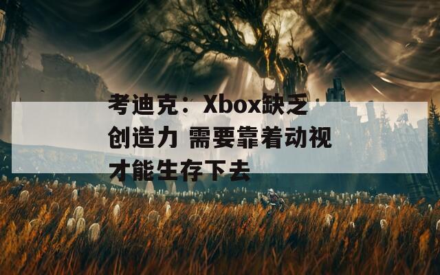 考迪克：Xbox缺乏创造力 需要靠着动视才能生存下去