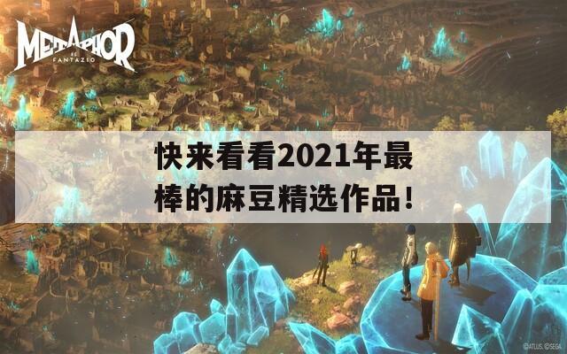 快来看看2021年最棒的麻豆精选作品！