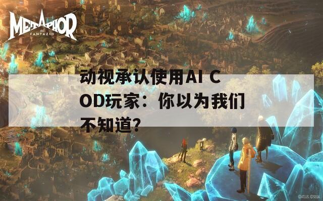 动视承认使用AI COD玩家：你以为我们不知道？