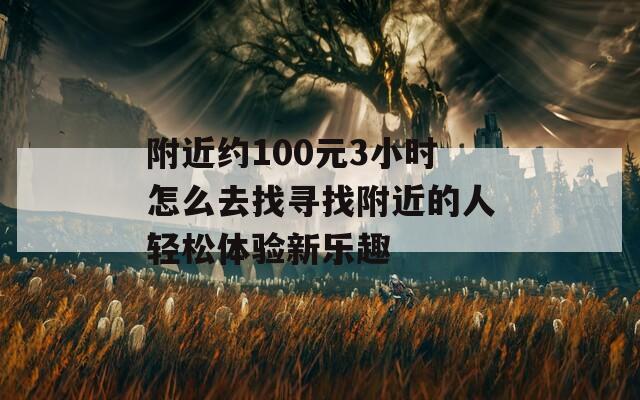 附近约100元3小时怎么去找寻找附近的人轻松体验新乐趣