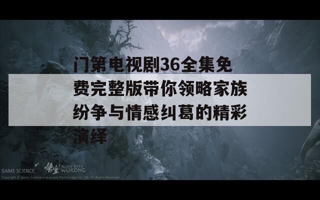 门第电视剧36全集免费完整版带你领略家族纷争与情感纠葛的精彩演绎