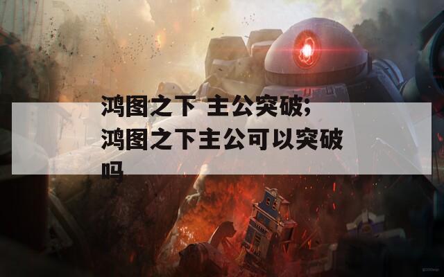 鸿图之下 主公突破;鸿图之下主公可以突破吗