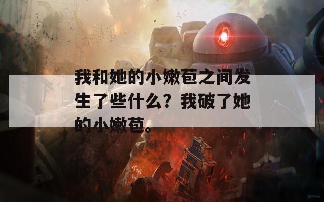 我和她的小嫩苞之间发生了些什么？我破了她的小嫩苞。