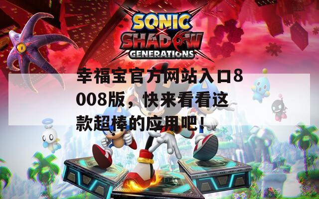 幸福宝官方网站入口8008版，快来看看这款超棒的应用吧！