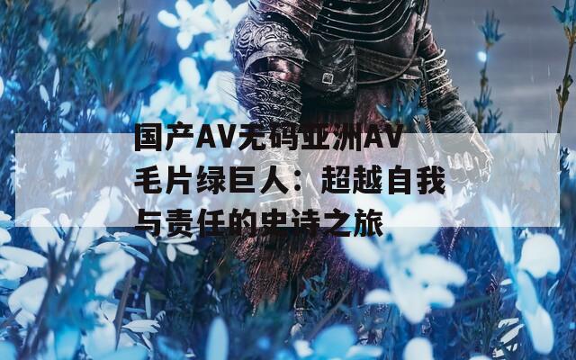 国产AV无码亚洲AV毛片绿巨人：超越自我与责任的史诗之旅