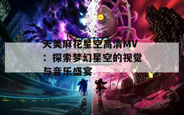 天美麻花星空高清MV：探索梦幻星空的视觉与音乐盛宴
