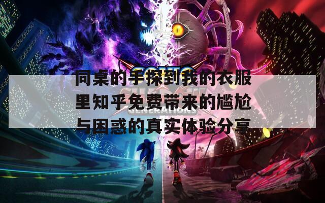 同桌的手探到我的衣服里知乎免费带来的尴尬与困惑的真实体验分享