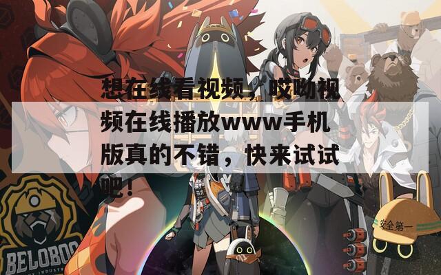 想在线看视频，哎呦视频在线播放www手机版真的不错，快来试试吧！