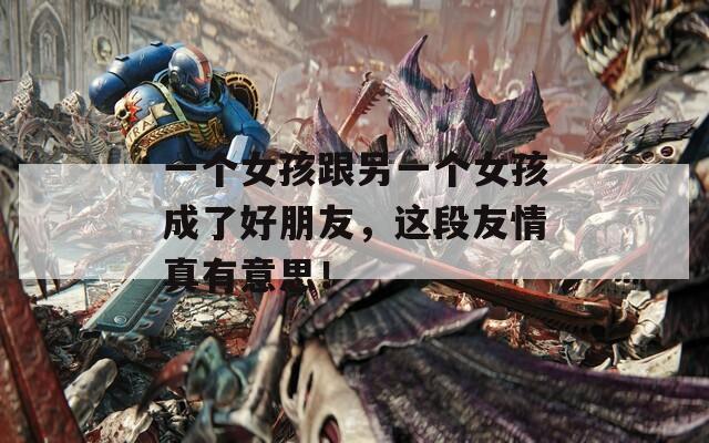 一个女孩跟另一个女孩成了好朋友，这段友情真有意思！