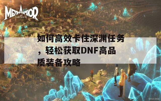 如何高效卡住深渊任务，轻松获取DNF高品质装备攻略