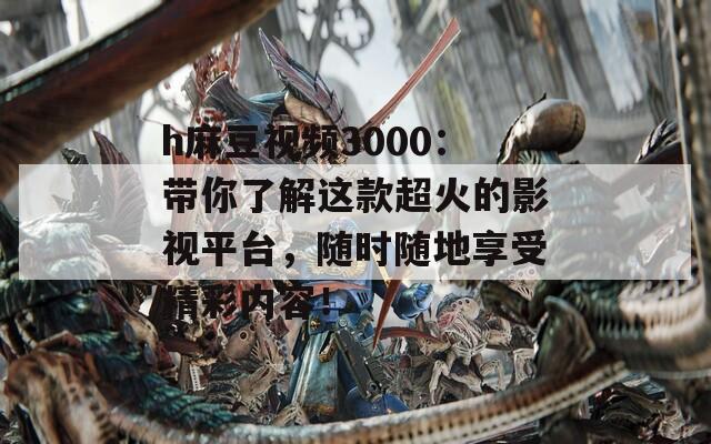 h麻豆视频3000：带你了解这款超火的影视平台，随时随地享受精彩内容！