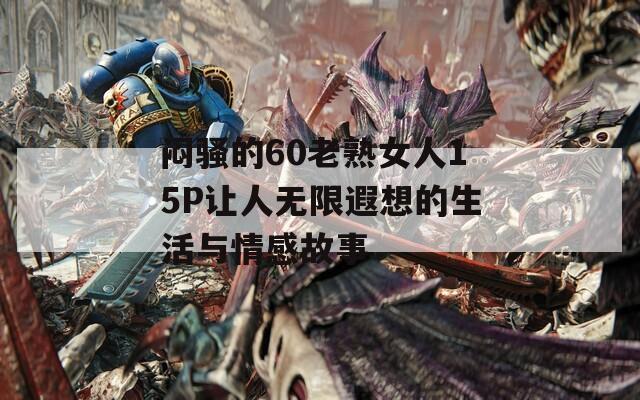 闷骚的60老熟女人15P让人无限遐想的生活与情感故事