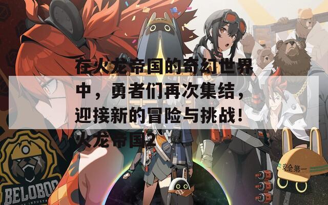 在火龙帝国的奇幻世界中，勇者们再次集结，迎接新的冒险与挑战！火龙帝国2