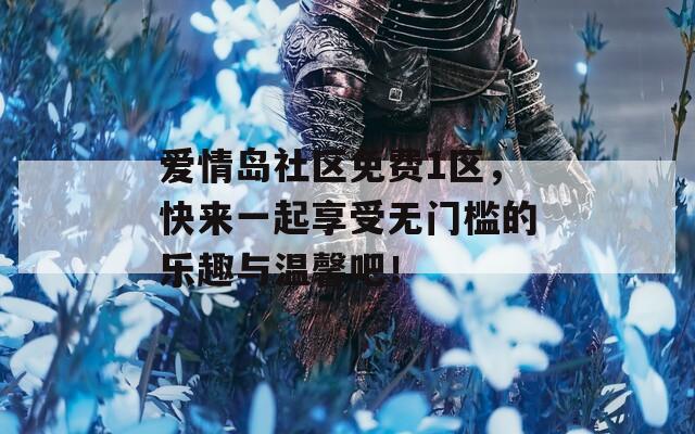 爱情岛社区免费1区，快来一起享受无门槛的乐趣与温馨吧！