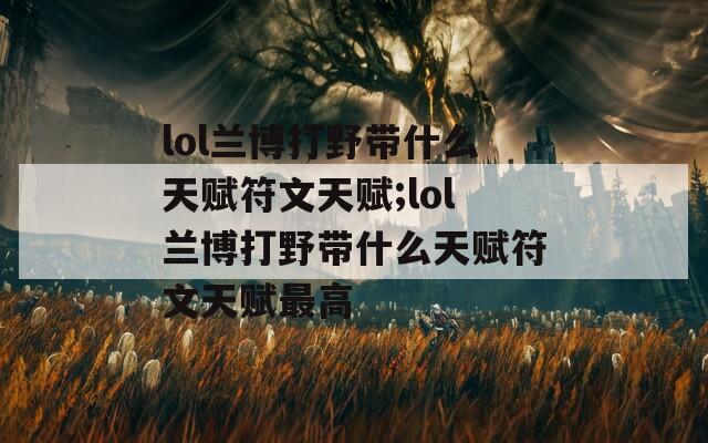 lol兰博打野带什么天赋符文天赋;lol兰博打野带什么天赋符文天赋最高