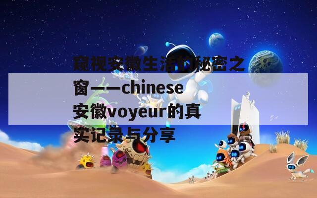 窥视安徽生活的秘密之窗——chinese安徽voyeur的真实记录与分享
