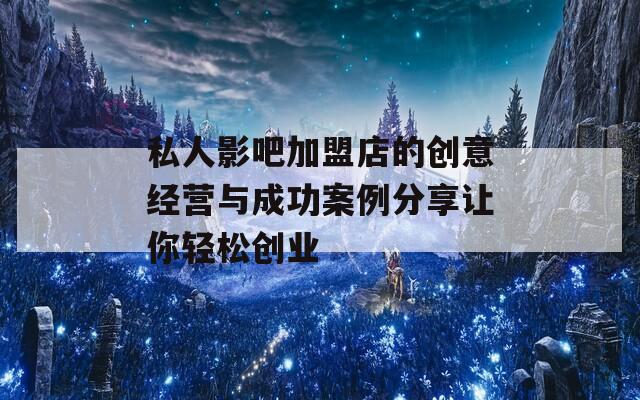 私人影吧加盟店的创意经营与成功案例分享让你轻松创业
