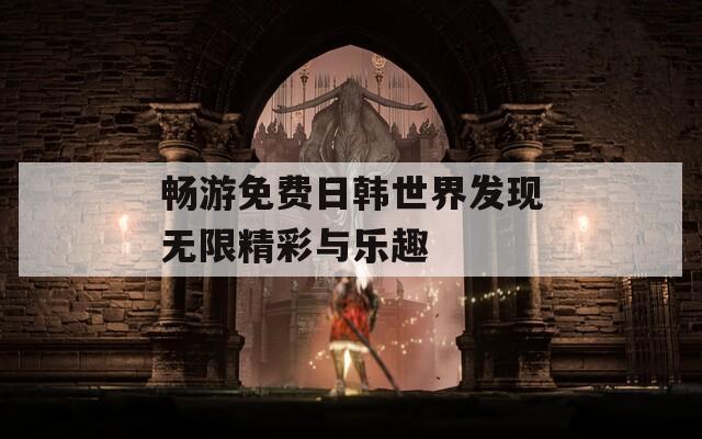 畅游免费日韩世界发现无限精彩与乐趣