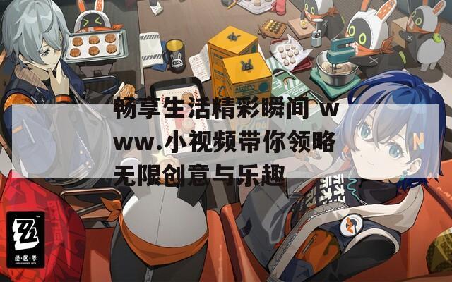 畅享生活精彩瞬间 www.小视频带你领略无限创意与乐趣