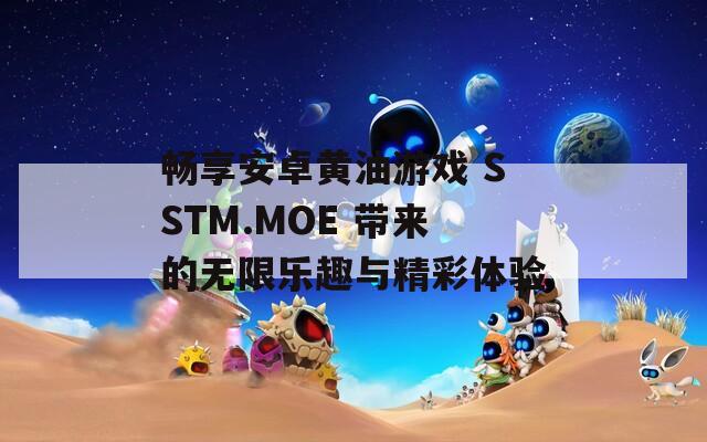 畅享安卓黄油游戏 SSTM.MOE 带来的无限乐趣与精彩体验