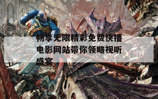 畅享无限精彩免费快播电影网站带你领略视听盛宴