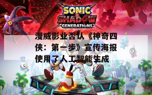 漫威影业否认《神奇四侠：第一步》宣传海报使用了人工智能生成
