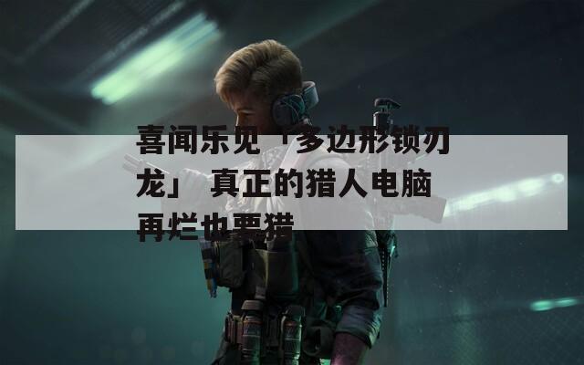 喜闻乐见「多边形锁刃龙」 真正的猎人电脑再烂也要猎