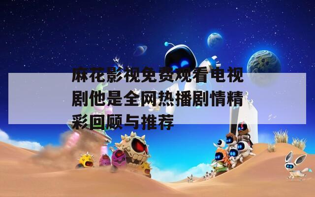 麻花影视免费观看电视剧他是全网热播剧情精彩回顾与推荐