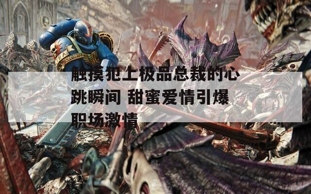 触摸犯上极品总裁的心跳瞬间 甜蜜爱情引爆职场激情